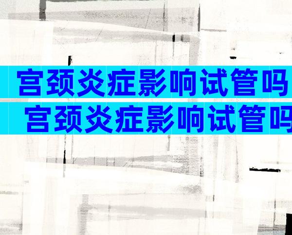 宫颈炎症影响试管吗 宫颈炎症影响试管吗